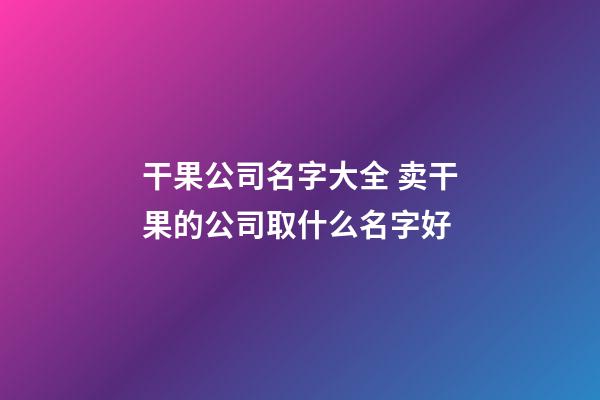 干果公司名字大全 卖干果的公司取什么名字好-第1张-公司起名-玄机派